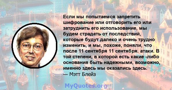 Если мы попытаемся запретить шифрование или отговорить его или затруднить его использование, мы будем страдать от последствий, которые будут далеко и очень трудно изменить, и мы, похоже, поняли, что после 11 сентября 11 