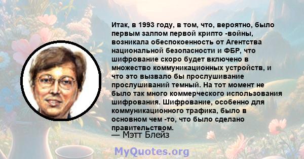 Итак, в 1993 году, в том, что, вероятно, было первым залпом первой крипто -войны, возникала обеспокоенность от Агентства национальной безопасности и ФБР, что шифрование скоро будет включено в множество коммуникационных