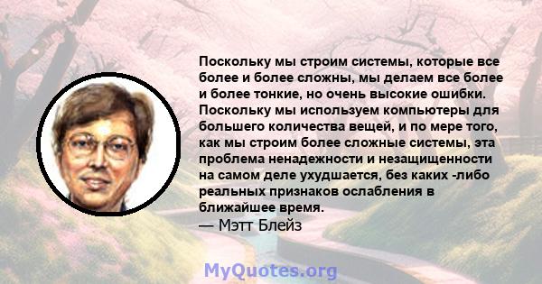 Поскольку мы строим системы, которые все более и более сложны, мы делаем все более и более тонкие, но очень высокие ошибки. Поскольку мы используем компьютеры для большего количества вещей, и по мере того, как мы строим 