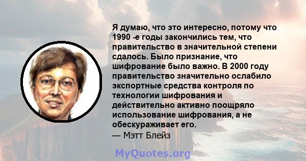 Я думаю, что это интересно, потому что 1990 -е годы закончились тем, что правительство в значительной степени сдалось. Было признание, что шифрование было важно. В 2000 году правительство значительно ослабило экспортные 