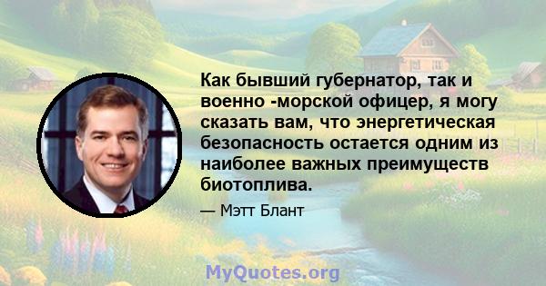 Как бывший губернатор, так и военно -морской офицер, я могу сказать вам, что энергетическая безопасность остается одним из наиболее важных преимуществ биотоплива.