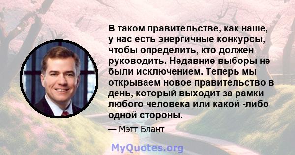 В таком правительстве, как наше, у нас есть энергичные конкурсы, чтобы определить, кто должен руководить. Недавние выборы не были исключением. Теперь мы открываем новое правительство в день, который выходит за рамки