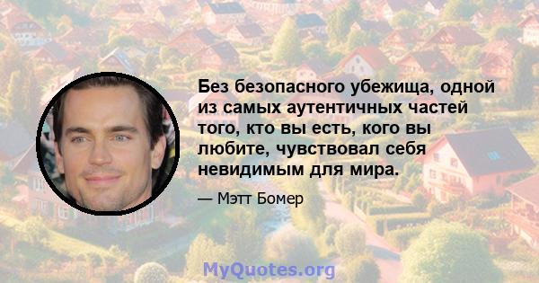 Без безопасного убежища, одной из самых аутентичных частей того, кто вы есть, кого вы любите, чувствовал себя невидимым для мира.