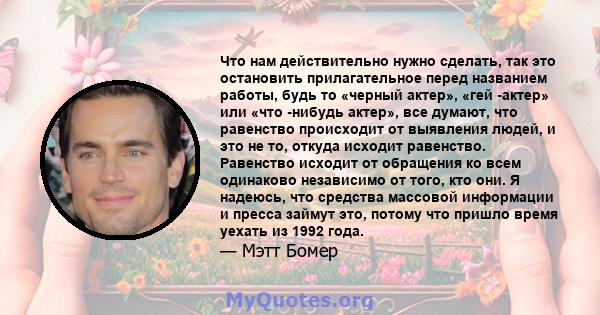 Что нам действительно нужно сделать, так это остановить прилагательное перед названием работы, будь то «черный актер», «гей -актер» или «что -нибудь актер», все думают, что равенство происходит от выявления людей, и это 