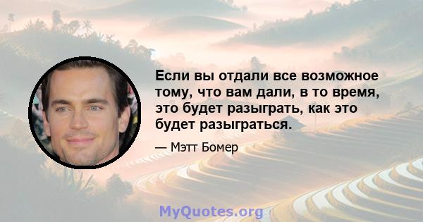 Если вы отдали все возможное тому, что вам дали, в то время, это будет разыграть, как это будет разыграться.