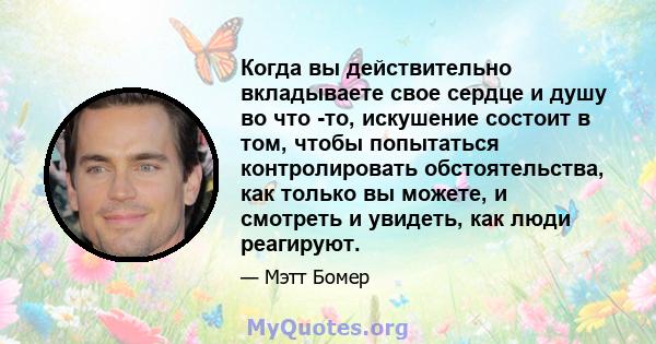 Когда вы действительно вкладываете свое сердце и душу во что -то, искушение состоит в том, чтобы попытаться контролировать обстоятельства, как только вы можете, и смотреть и увидеть, как люди реагируют.