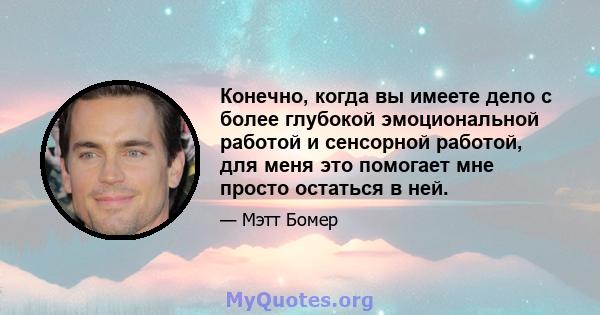 Конечно, когда вы имеете дело с более глубокой эмоциональной работой и сенсорной работой, для меня это помогает мне просто остаться в ней.