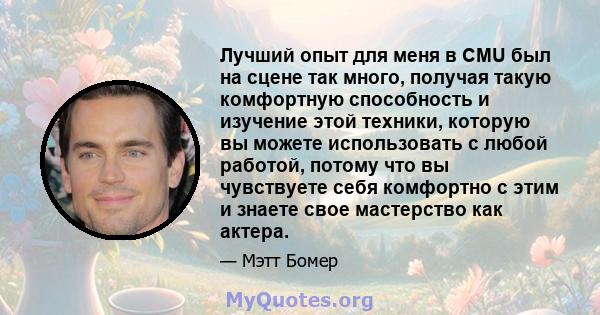 Лучший опыт для меня в CMU был на сцене так много, получая такую ​​комфортную способность и изучение этой техники, которую вы можете использовать с любой работой, потому что вы чувствуете себя комфортно с этим и знаете