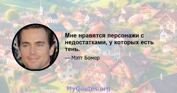 Мне нравятся персонажи с недостатками, у которых есть тень.