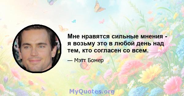 Мне нравятся сильные мнения - я возьму это в любой день над тем, кто согласен со всем.