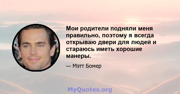 Мои родители подняли меня правильно, поэтому я всегда открываю двери для людей и стараюсь иметь хорошие манеры.