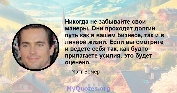 Никогда не забывайте свои манеры. Они проходят долгий путь как в вашем бизнесе, так и в личной жизни. Если вы смотрите и ведете себя так, как будто прилагаете усилия, это будет оценено.