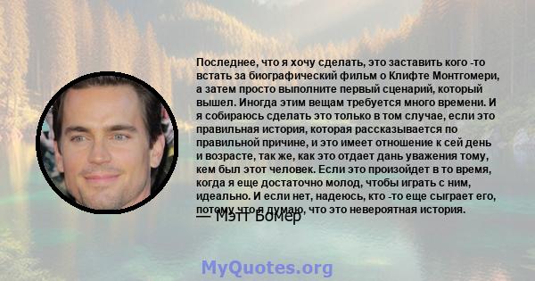 Последнее, что я хочу сделать, это заставить кого -то встать за биографический фильм о Клифте Монтгомери, а затем просто выполните первый сценарий, который вышел. Иногда этим вещам требуется много времени. И я собираюсь 