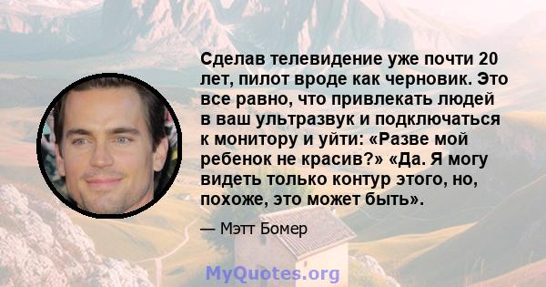 Сделав телевидение уже почти 20 лет, пилот вроде как черновик. Это все равно, что привлекать людей в ваш ультразвук и подключаться к монитору и уйти: «Разве мой ребенок не красив?» «Да. Я могу видеть только контур