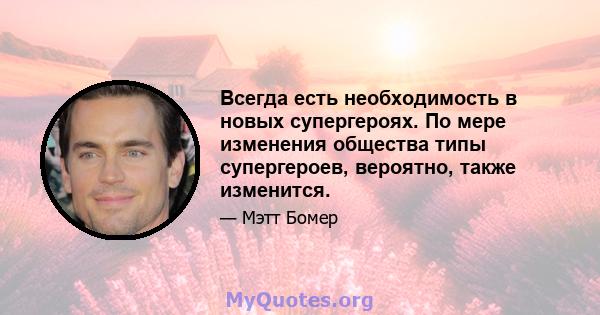 Всегда есть необходимость в новых супергероях. По мере изменения общества типы супергероев, вероятно, также изменится.