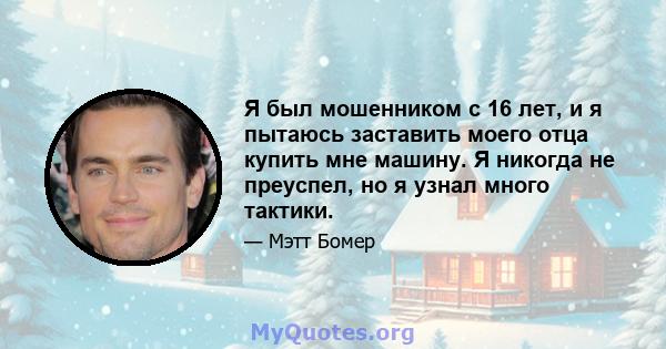 Я был мошенником с 16 лет, и я пытаюсь заставить моего отца купить мне машину. Я никогда не преуспел, но я узнал много тактики.