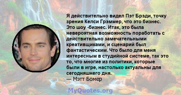 Я действительно видел Пэт Брэди, точку зрения Келси Грэммер, что это бизнес. Это шоу -бизнес. Итак, это была невероятная возможность поработать с действительно замечательными креативщиками, и сценарий был