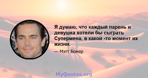 Я думаю, что каждый парень и девушка хотели бы сыграть Супермена, в какой -то момент их жизни.