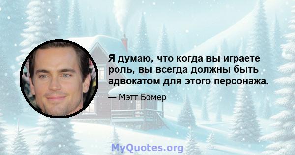 Я думаю, что когда вы играете роль, вы всегда должны быть адвокатом для этого персонажа.