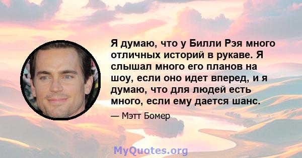 Я думаю, что у Билли Рэя много отличных историй в рукаве. Я слышал много его планов на шоу, если оно идет вперед, и я думаю, что для людей есть много, если ему дается шанс.