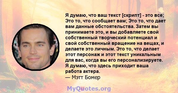 Я думаю, что ваш текст [скрипт] - это все; Это то, что сообщает вам; Это то, что дает вам данные обстоятельства. Затем вы принимаете это, и вы добавляете свой собственный творческий потенциал и свой собственный вращение 