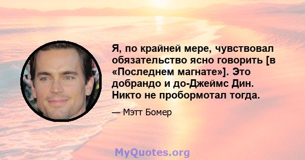 Я, по крайней мере, чувствовал обязательство ясно говорить [в «Последнем магнате»]. Это добрандо и до-Джеймс Дин. Никто не пробормотал тогда.