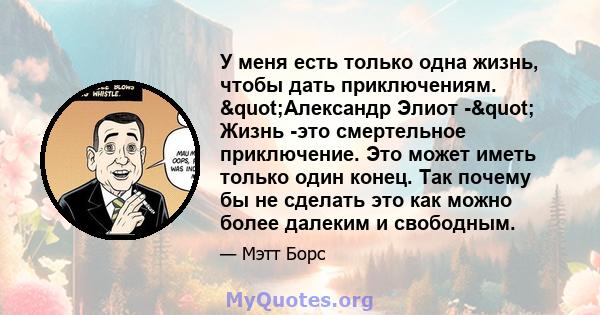 У меня есть только одна жизнь, чтобы дать приключениям. "Александр Элиот -" Жизнь -это смертельное приключение. Это может иметь только один конец. Так почему бы не сделать это как можно более далеким и