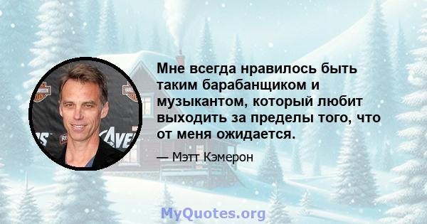 Мне всегда нравилось быть таким барабанщиком и музыкантом, который любит выходить за пределы того, что от меня ожидается.