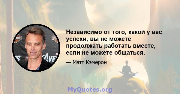 Независимо от того, какой у вас успехи, вы не можете продолжать работать вместе, если не можете общаться.