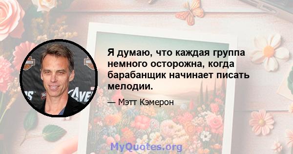 Я думаю, что каждая группа немного осторожна, когда барабанщик начинает писать мелодии.