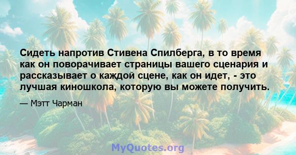 Сидеть напротив Стивена Спилберга, в то время как он поворачивает страницы вашего сценария и рассказывает о каждой сцене, как он идет, - это лучшая киношкола, которую вы можете получить.