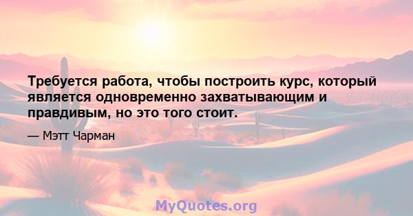 Требуется работа, чтобы построить курс, который является одновременно захватывающим и правдивым, но это того стоит.