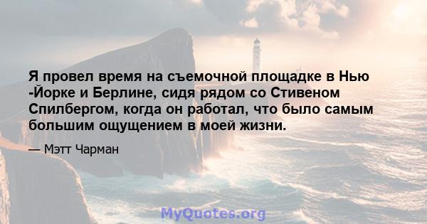 Я провел время на съемочной площадке в Нью -Йорке и Берлине, сидя рядом со Стивеном Спилбергом, когда он работал, что было самым большим ощущением в моей жизни.