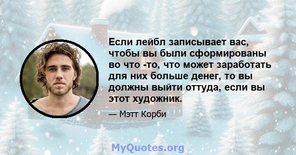 Если лейбл записывает вас, чтобы вы были сформированы во что -то, что может заработать для них больше денег, то вы должны выйти оттуда, если вы этот художник.