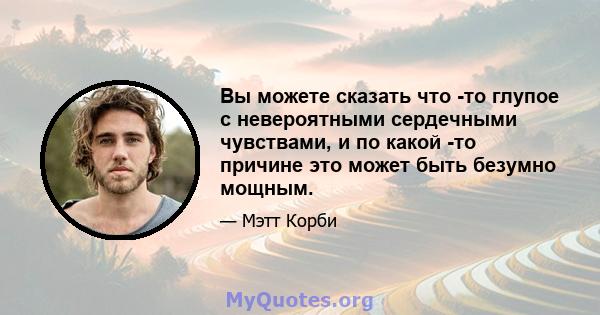 Вы можете сказать что -то глупое с невероятными сердечными чувствами, и по какой -то причине это может быть безумно мощным.