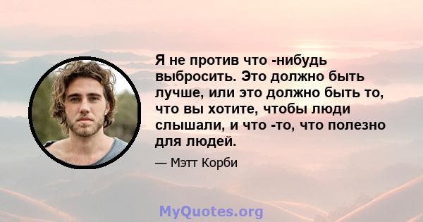 Я не против что -нибудь выбросить. Это должно быть лучше, или это должно быть то, что вы хотите, чтобы люди слышали, и что -то, что полезно для людей.