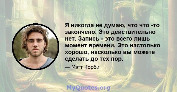 Я никогда не думаю, что что -то закончено. Это действительно нет. Запись - это всего лишь момент времени. Это настолько хорошо, насколько вы можете сделать до тех пор.