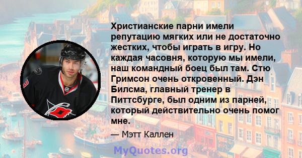 Христианские парни имели репутацию мягких или не достаточно жестких, чтобы играть в игру. Но каждая часовня, которую мы имели, наш командный боец ​​был там. Стю Гримсон очень откровенный. Дэн Билсма, главный тренер в