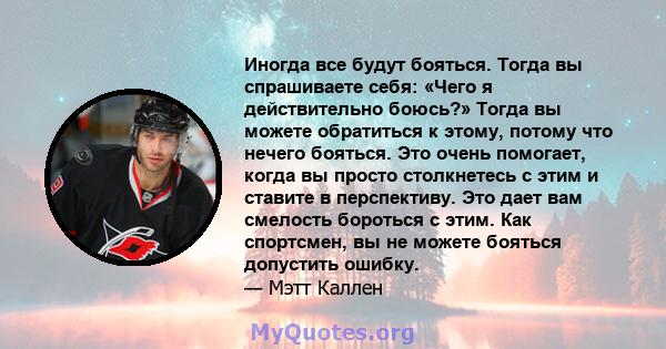 Иногда все будут бояться. Тогда вы спрашиваете себя: «Чего я действительно боюсь?» Тогда вы можете обратиться к этому, потому что нечего бояться. Это очень помогает, когда вы просто столкнетесь с этим и ставите в