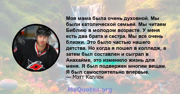 Моя мама была очень духовной. Мы были католической семьей. Мы читаем Библию в молодом возрасте. У меня есть два брата и сестра. Мы все очень близки. Это было частью нашего детства. Но когда я пошел в колледж, а затем