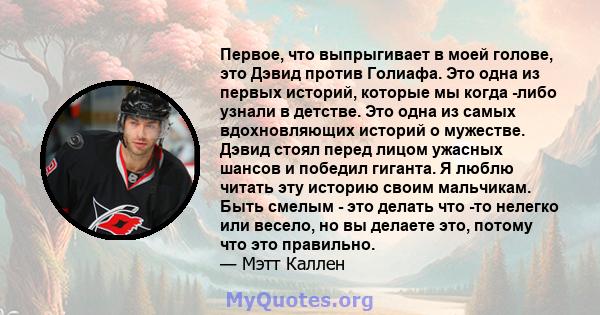 Первое, что выпрыгивает в моей голове, это Дэвид против Голиафа. Это одна из первых историй, которые мы когда -либо узнали в детстве. Это одна из самых вдохновляющих историй о мужестве. Дэвид стоял перед лицом ужасных