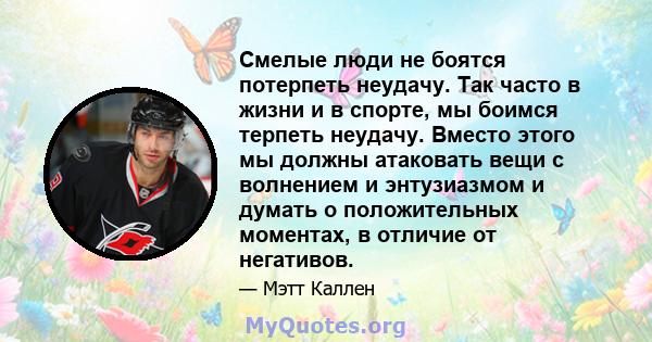 Смелые люди не боятся потерпеть неудачу. Так часто в жизни и в спорте, мы боимся терпеть неудачу. Вместо этого мы должны атаковать вещи с волнением и энтузиазмом и думать о положительных моментах, в отличие от негативов.