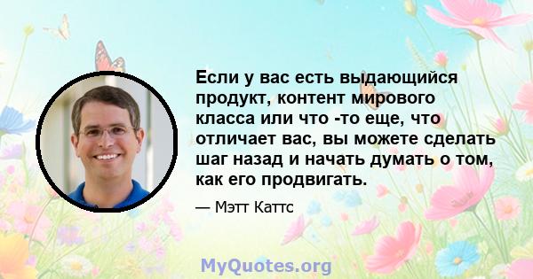 Если у вас есть выдающийся продукт, контент мирового класса или что -то еще, что отличает вас, вы можете сделать шаг назад и начать думать о том, как его продвигать.