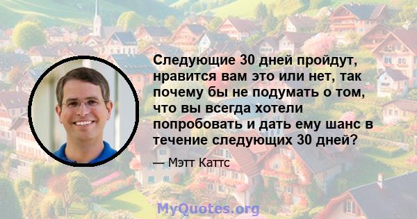 Следующие 30 дней пройдут, нравится вам это или нет, так почему бы не подумать о том, что вы всегда хотели попробовать и дать ему шанс в течение следующих 30 дней?