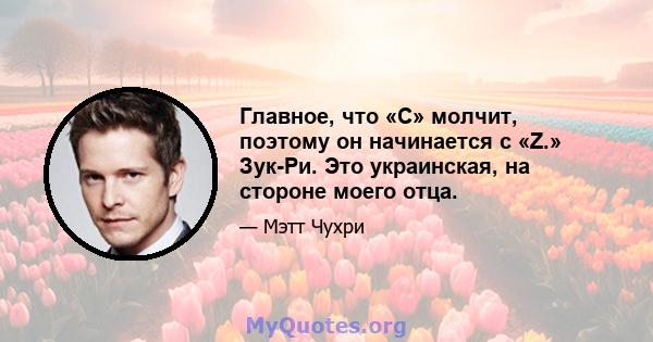 Главное, что «C» молчит, поэтому он начинается с «Z.» Зук-Ри. Это украинская, на стороне моего отца.