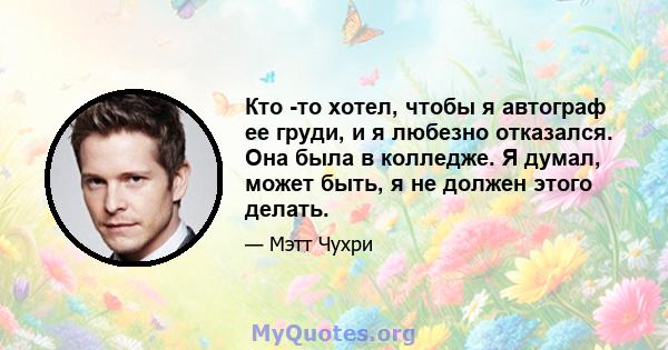 Кто -то хотел, чтобы я автограф ее груди, и я любезно отказался. Она была в колледже. Я думал, может быть, я не должен этого делать.