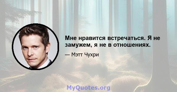 Мне нравится встречаться. Я не замужем, я не в отношениях.