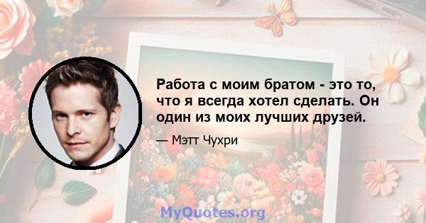 Работа с моим братом - это то, что я всегда хотел сделать. Он один из моих лучших друзей.