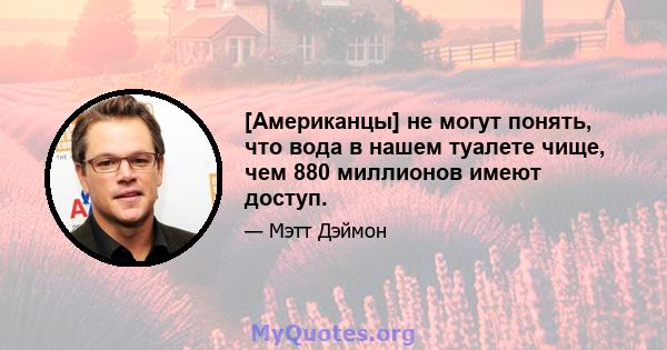 [Американцы] не могут понять, что вода в нашем туалете чище, чем 880 миллионов имеют доступ.