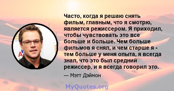 Часто, когда я решаю снять фильм, главным, что я смотрю, является режиссером. Я приходил, чтобы чувствовать это все больше и больше. Чем больше фильмов я снял, и чем старше я - тем больше у меня опыта, я всегда знал,